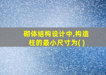 砌体结构设计中,构造柱的最小尺寸为( )